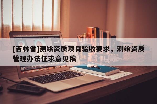 [吉林省]測繪資質項目驗收要求，測繪資質管理辦法征求意見稿