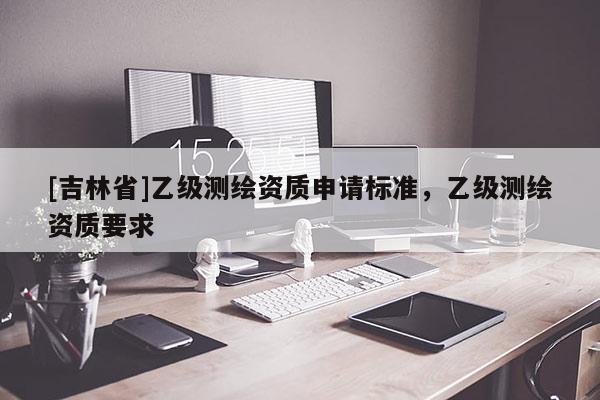 [吉林省]乙級測繪資質申請標準，乙級測繪資質要求