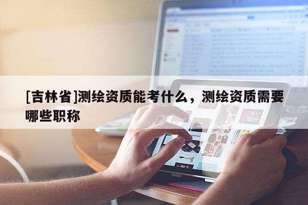 [吉林省]測繪資質能考什么，測繪資質需要哪些職稱
