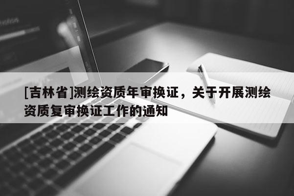 [吉林省]測繪資質年審換證，關于開展測繪資質復審換證工作的通知
