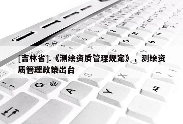 [吉林省].《測繪資質管理規定》，測繪資質管理政策出臺
