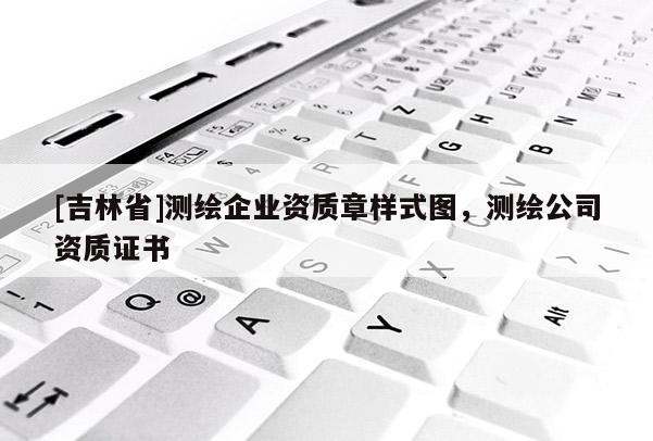 [吉林省]測繪企業(yè)資質(zhì)章樣式圖，測繪公司資質(zhì)證書