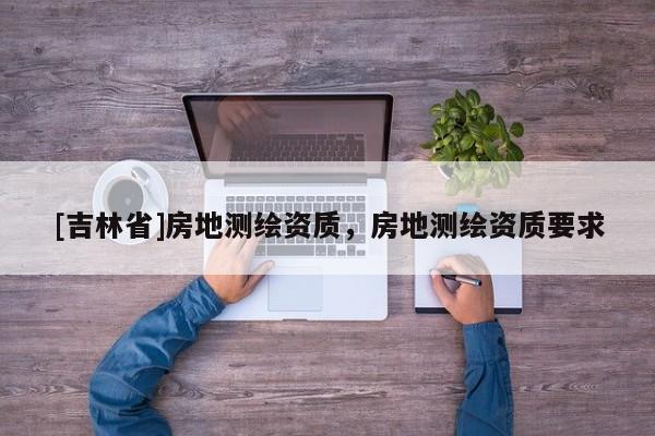 [吉林省]房地測繪資質，房地測繪資質要求