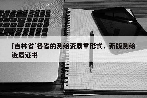 [吉林省]各省的測繪資質(zhì)章形式，新版測繪資質(zhì)證書