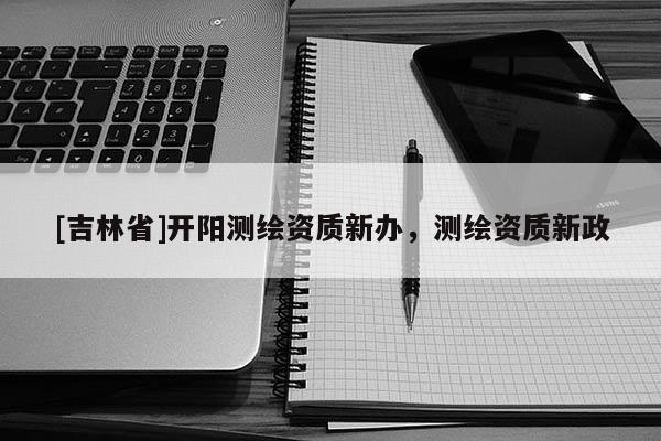 [吉林省]開陽測繪資質新辦，測繪資質新政
