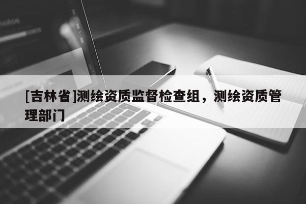 [吉林省]測繪資質監督檢查組，測繪資質管理部門