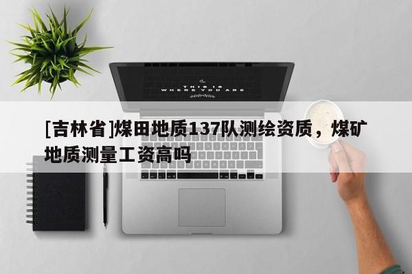 [吉林省]煤田地質137隊測繪資質，煤礦地質測量工資高嗎