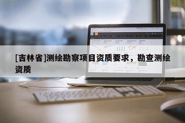 [吉林省]測繪勘察項目資質要求，勘查測繪資質