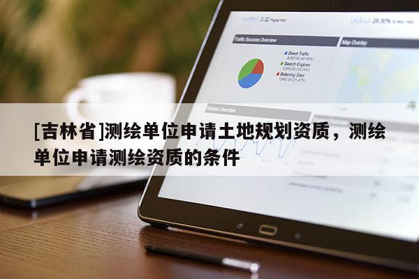 [吉林省]測繪單位申請土地規劃資質，測繪單位申請測繪資質的條件