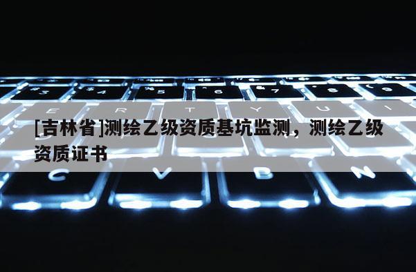 [吉林省]測繪乙級資質基坑監測，測繪乙級資質證書
