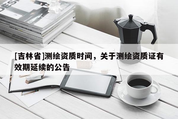 [吉林省]測繪資質時間，關于測繪資質證有效期延續的公告