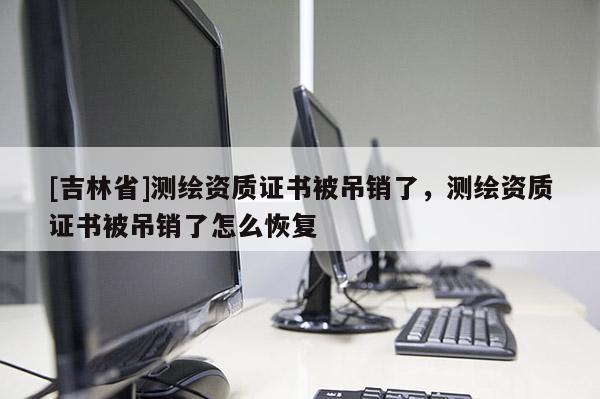 [吉林省]測繪資質證書被吊銷了，測繪資質證書被吊銷了怎么恢復