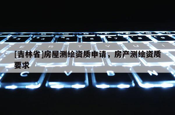 [吉林省]房屋測繪資質申請，房產測繪資質要求