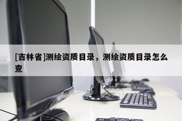 [吉林省]測繪資質(zhì)目錄，測繪資質(zhì)目錄怎么查
