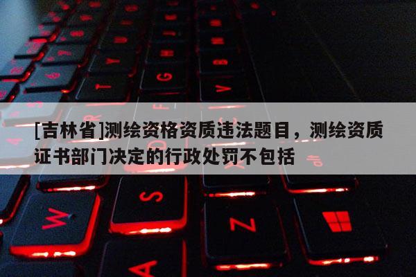 [吉林省]測(cè)繪資格資質(zhì)違法題目，測(cè)繪資質(zhì)證書部門決定的行政處罰不包括