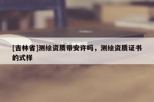 [吉林省]測繪資質帶安許嗎，測繪資質證書的式樣