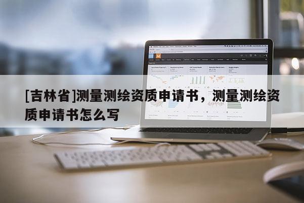 [吉林省]測量測繪資質申請書，測量測繪資質申請書怎么寫