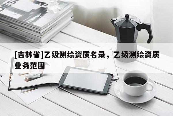 [吉林省]乙級測繪資質名錄，乙級測繪資質業務范圍