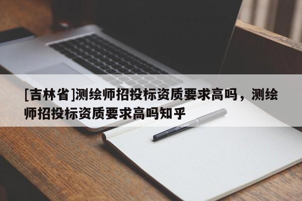 [吉林省]測繪師招投標資質要求高嗎，測繪師招投標資質要求高嗎知乎