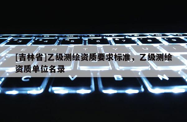 [吉林省]乙級測繪資質要求標準，乙級測繪資質單位名錄