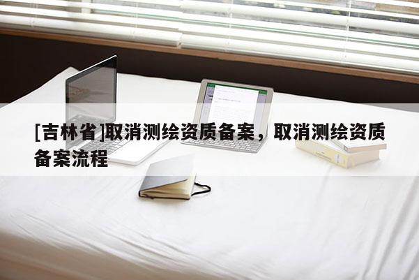 [吉林省]取消測繪資質備案，取消測繪資質備案流程