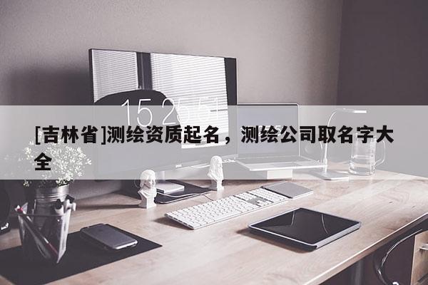 [吉林省]測繪資質起名，測繪公司取名字大全