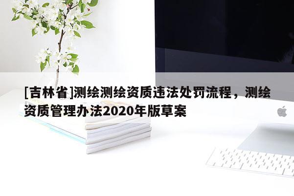 [吉林省]測繪測繪資質違法處罰流程，測繪資質管理辦法2020年版草案