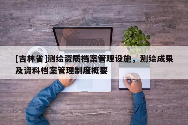 [吉林省]測繪資質(zhì)檔案管理設施，測繪成果及資料檔案管理制度概要