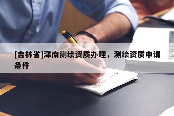 [吉林省]津南測繪資質辦理，測繪資質申請條件
