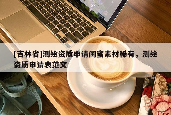 [吉林省]測繪資質申請閨蜜素材稀有，測繪資質申請表范文