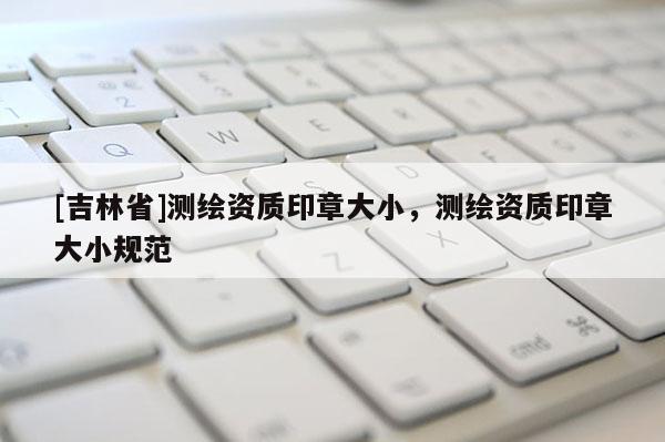 [吉林省]測繪資質印章大小，測繪資質印章大小規范