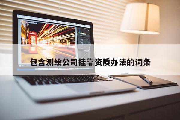 包含測(cè)繪公司掛靠資質(zhì)辦法的詞條