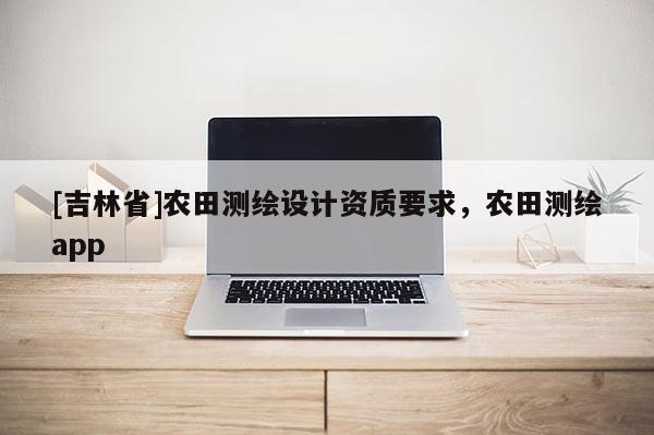 [吉林省]農田測繪設計資質要求，農田測繪app