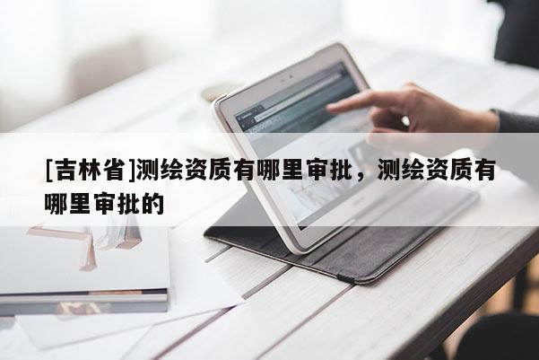 [吉林省]測繪資質有哪里審批，測繪資質有哪里審批的