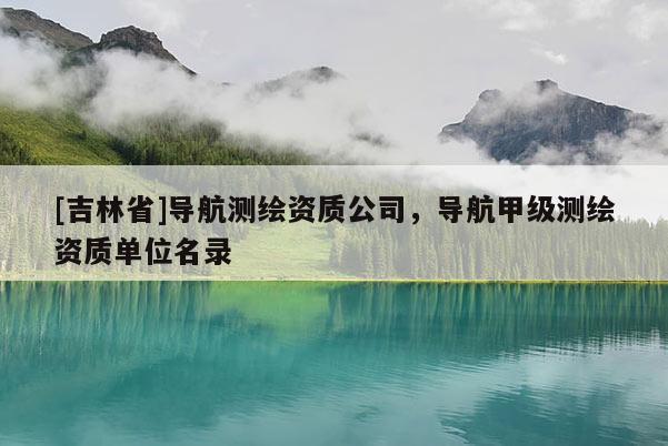 [吉林省]導航測繪資質公司，導航甲級測繪資質單位名錄