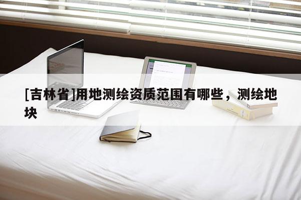[吉林省]用地測繪資質范圍有哪些，測繪地塊