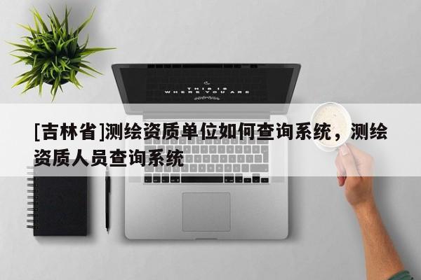 [吉林省]測繪資質單位如何查詢系統，測繪資質人員查詢系統
