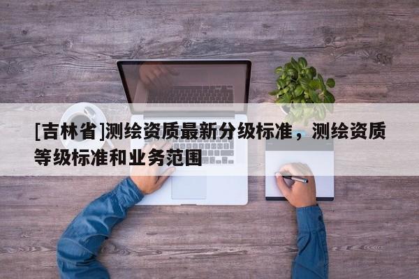 [吉林省]測繪資質最新分級標準，測繪資質等級標準和業務范圍