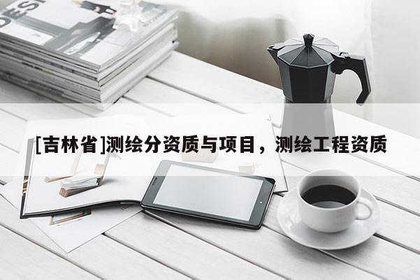 [吉林省]測繪分資質與項目，測繪工程資質