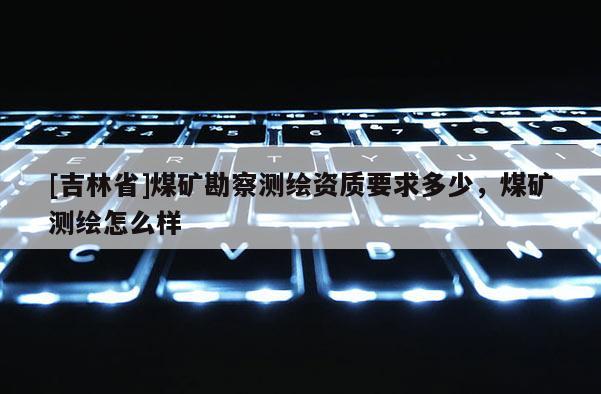 [吉林省]煤礦勘察測繪資質(zhì)要求多少，煤礦測繪怎么樣