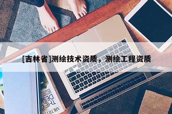 [吉林省]測繪技術資質，測繪工程資質