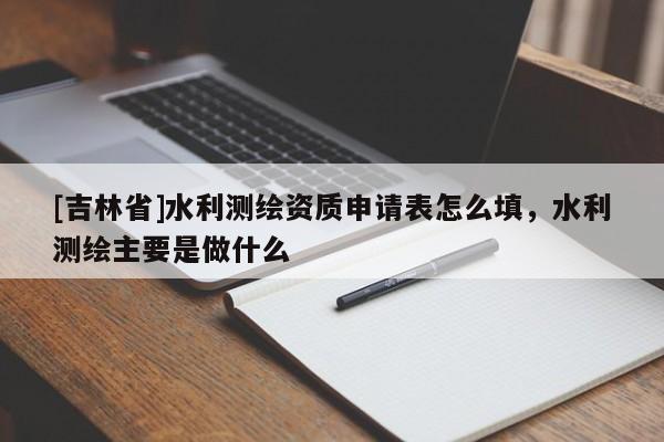 [吉林省]水利測繪資質申請表怎么填，水利測繪主要是做什么