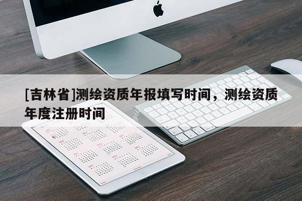 [吉林省]測(cè)繪資質(zhì)年報(bào)填寫(xiě)時(shí)間，測(cè)繪資質(zhì)年度注冊(cè)時(shí)間