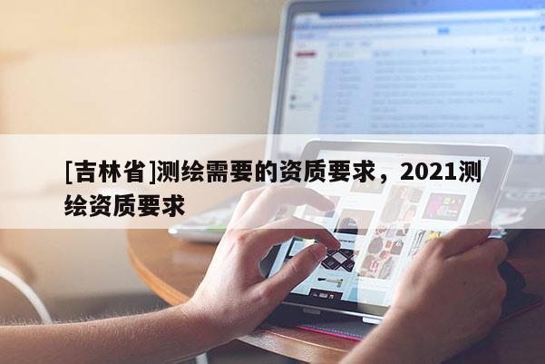 [吉林省]測(cè)繪需要的資質(zhì)要求，2021測(cè)繪資質(zhì)要求