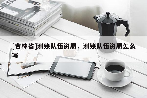 [吉林省]測繪隊伍資質(zhì)，測繪隊伍資質(zhì)怎么寫