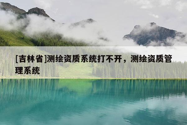 [吉林省]測繪資質系統打不開，測繪資質管理系統