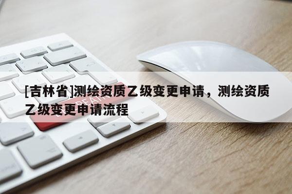 [吉林省]測繪資質乙級變更申請，測繪資質乙級變更申請流程