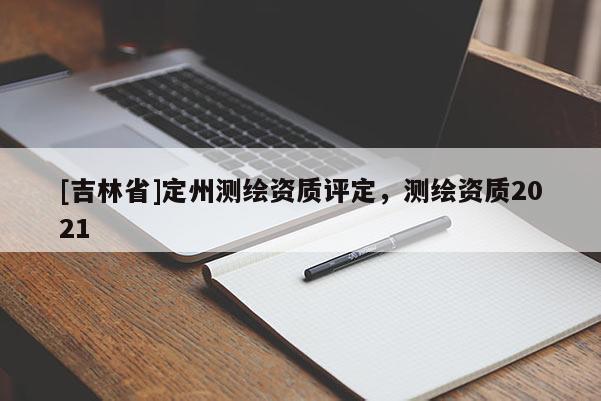 [吉林省]定州測繪資質評定，測繪資質2021