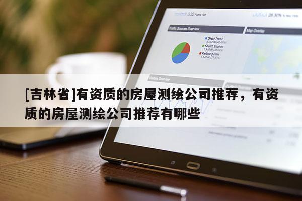 [吉林省]有資質的房屋測繪公司推薦，有資質的房屋測繪公司推薦有哪些