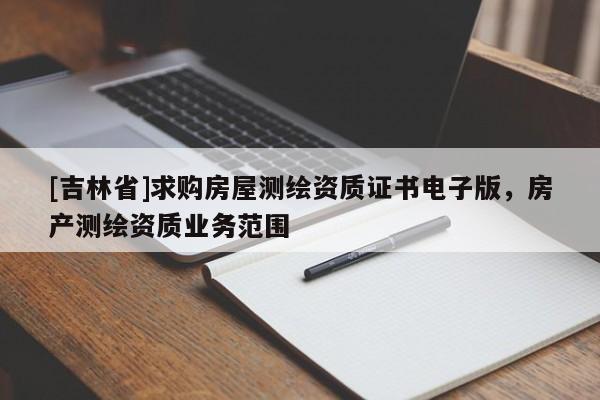 [吉林省]求購房屋測繪資質證書電子版，房產測繪資質業務范圍